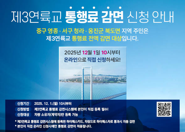 제3연륙교 통행료 감면 신청 안내
중구 영종, 서구 청라, 옹진군 북도면 지역 주민은 제3연륙교 통행료 전액 감면 대상입니다.
2025년 12월 1일 10시부터 온라인으로 직접 신청하세요!