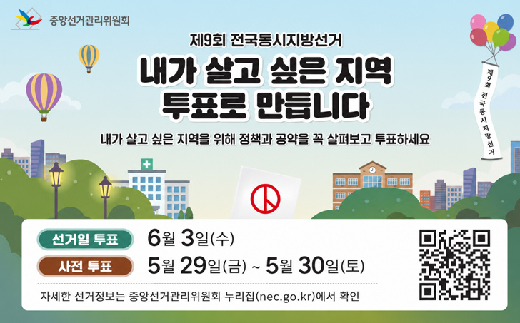 중앙선거관리위원회 제9회 전국동시지방선거

내가 살고 싶은 지역 투표로 만듭니다
내가 살고 싶은 지역을 위해 정책과 공약을 꼭 살펴보고 투표하세요

선거일 투표: 6월 3일(수)
사전 투표: 5월 29일(금) ~ 5월 30일(토)

자세한 선거정보는 중앙선거관리위원회 누리집(nec.go.kr)에서 확인